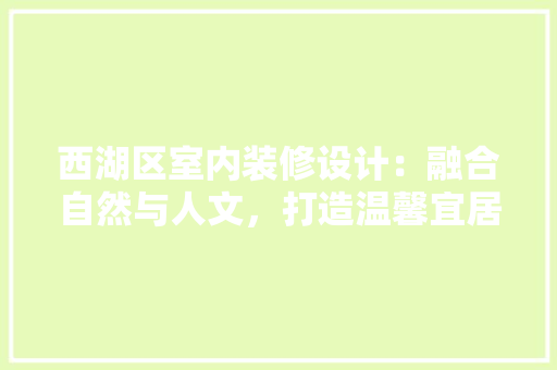 西湖区室内装修设计：融合自然与人文，打造温馨宜居空间 室内设计