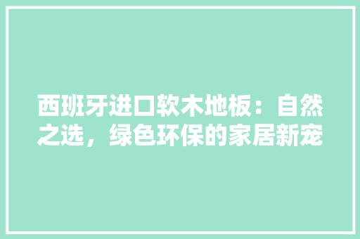 西班牙进口软木地板：自然之选，绿色环保的家居新宠