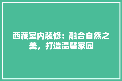 西藏室内装修：融合自然之美，打造温馨家园