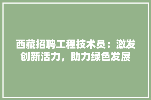西藏招聘工程技术员：激发创新活力，助力绿色发展