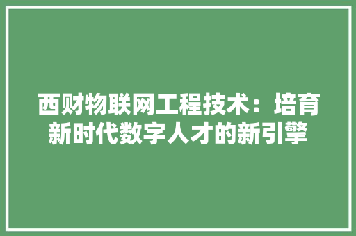 西财物联网工程技术：培育新时代数字人才的新引擎