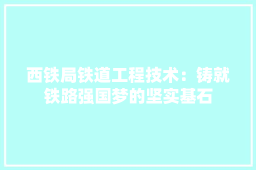西铁局铁道工程技术：铸就铁路强国梦的坚实基石 室内设计