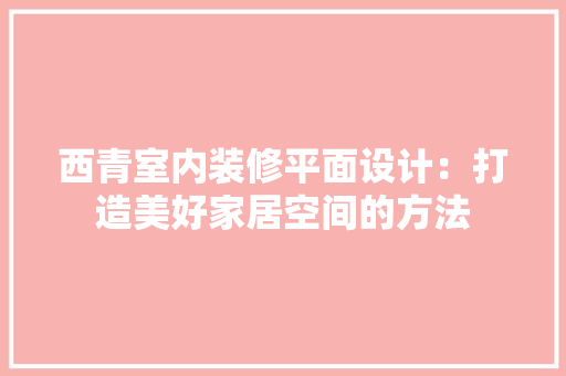 西青室内装修平面设计：打造美好家居空间的方法
