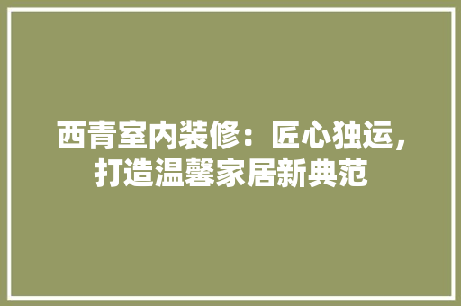 西青室内装修：匠心独运，打造温馨家居新典范