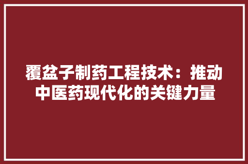 覆盆子制药工程技术：推动中医药现代化的关键力量