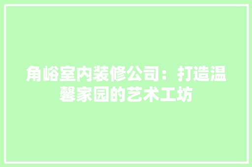 角峪室内装修公司：打造温馨家园的艺术工坊 室内设计