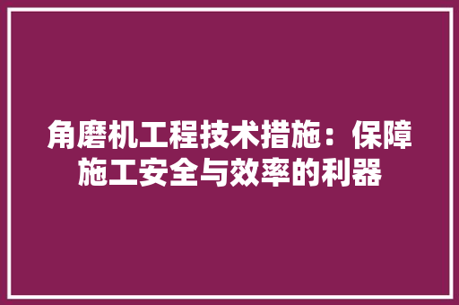 角磨机工程技术措施：保障施工安全与效率的利器 室内设计