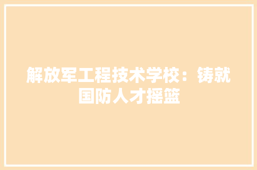 解放军工程技术学校：铸就国防人才摇篮 室内设计