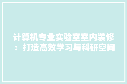 计算机专业实验室室内装修：打造高效学习与科研空间 室内设计
