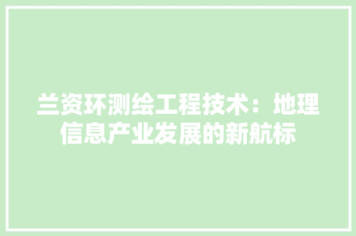 兰资环测绘工程技术：地理信息产业发展的新航标 家居装修