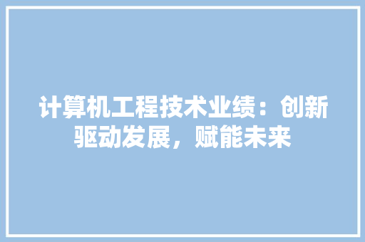 计算机工程技术业绩：创新驱动发展，赋能未来 室内设计