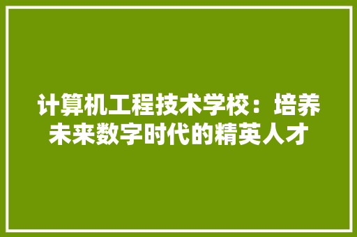 计算机工程技术学校：培养未来数字时代的精英人才 室内设计