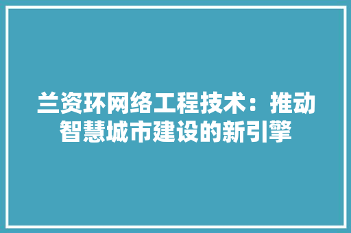 兰资环网络工程技术：推动智慧城市建设的新引擎 家居装修