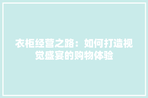衣柜经营之路：如何打造视觉盛宴的购物体验 室内设计