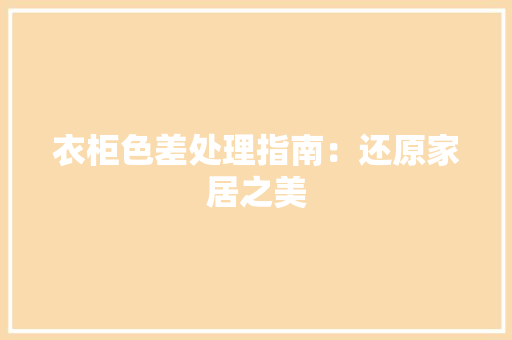 衣柜色差处理指南：还原家居之美 室内设计