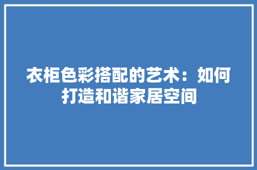 衣柜色彩搭配的艺术：如何打造和谐家居空间 室内设计