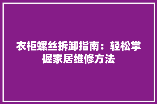衣柜螺丝拆卸指南：轻松掌握家居维修方法