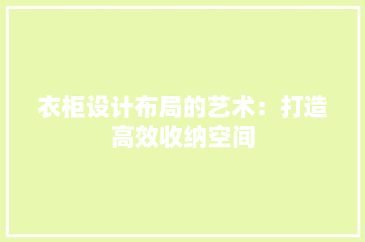 衣柜设计布局的艺术：打造高效收纳空间 室内设计