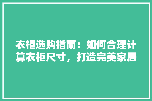 衣柜选购指南：如何合理计算衣柜尺寸，打造完美家居空间 室内设计