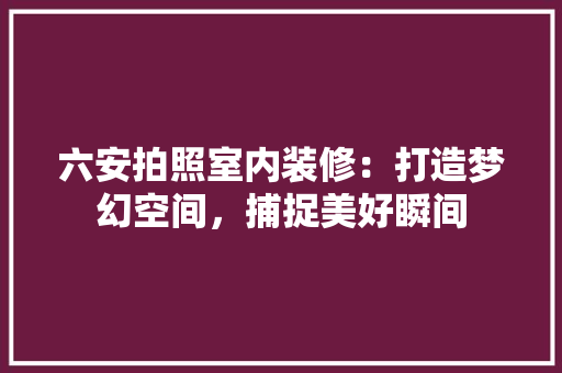 六安拍照室内装修：打造梦幻空间，捕捉美好瞬间 家居装修