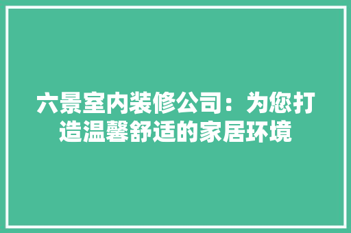 六景室内装修公司：为您打造温馨舒适的家居环境 家居装修