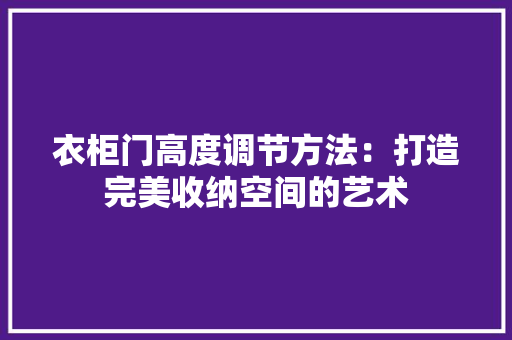 衣柜门高度调节方法：打造完美收纳空间的艺术