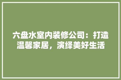 六盘水室内装修公司：打造温馨家居，演绎美好生活 家居装修