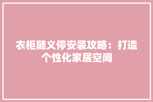衣柜随义停安装攻略：打造个性化家居空间 室内设计