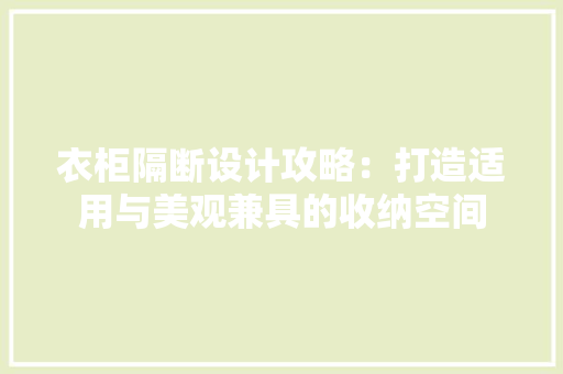 衣柜隔断设计攻略：打造适用与美观兼具的收纳空间 室内设计