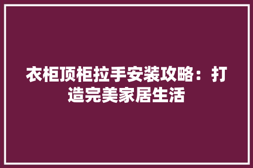 衣柜顶柜拉手安装攻略：打造完美家居生活