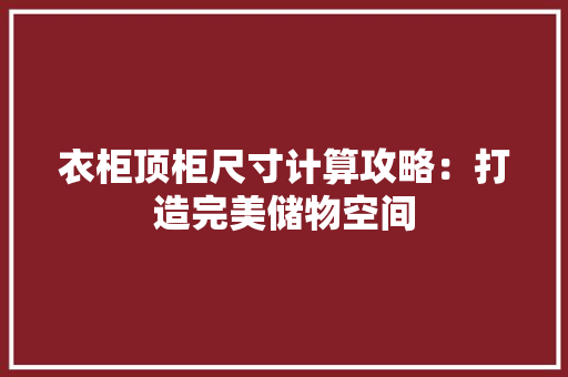衣柜顶柜尺寸计算攻略：打造完美储物空间 室内设计