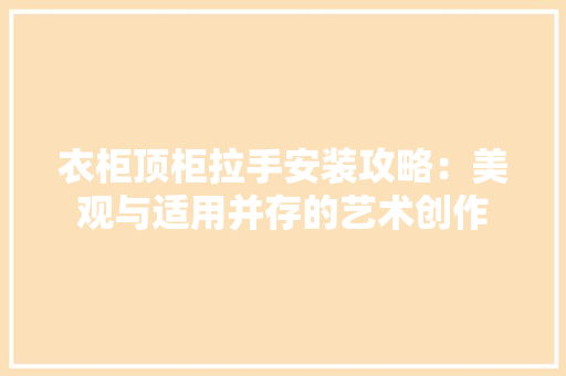 衣柜顶柜拉手安装攻略：美观与适用并存的艺术创作
