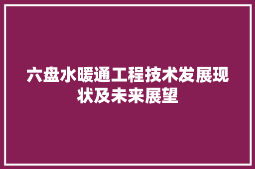 六盘水暖通工程技术发展现状及未来展望 家居装修