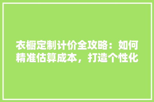 衣橱定制计价全攻略：如何精准估算成本，打造个性化家居空间 室内设计