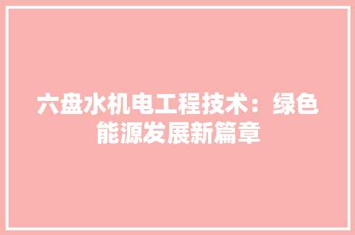 六盘水机电工程技术：绿色能源发展新篇章 家居装修