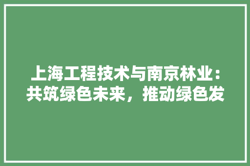 上海工程技术与南京林业：共筑绿色未来，推动绿色发展新篇章