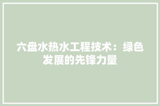 六盘水热水工程技术：绿色发展的先锋力量 家居装修