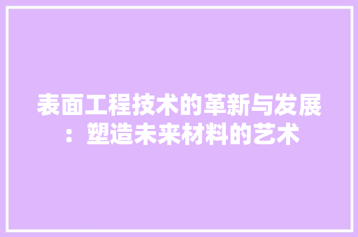 表面工程技术的革新与发展：塑造未来材料的艺术 室内设计
