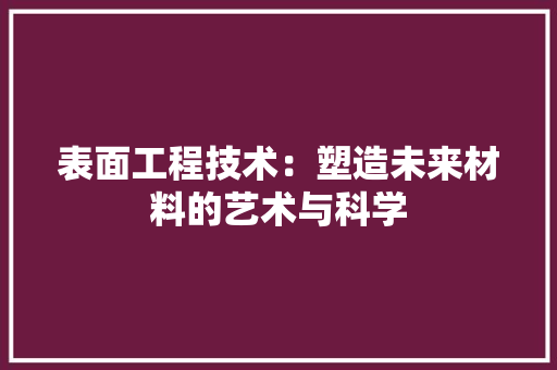 表面工程技术：塑造未来材料的艺术与科学 室内设计