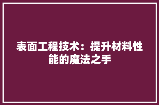 表面工程技术：提升材料性能的魔法之手 室内设计