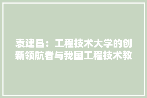 袁建昌：工程技术大学的创新领航者与我国工程技术教育的杰出代表 室内设计