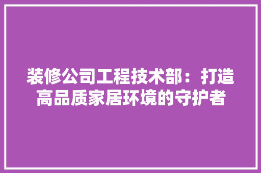 装修公司工程技术部：打造高品质家居环境的守护者 室内设计
