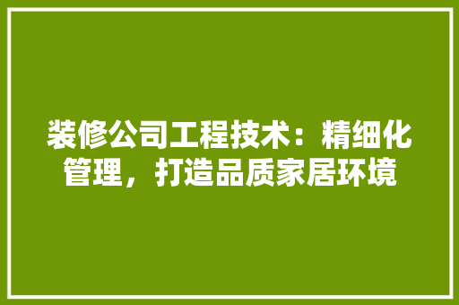 装修公司工程技术：精细化管理，打造品质家居环境 室内设计