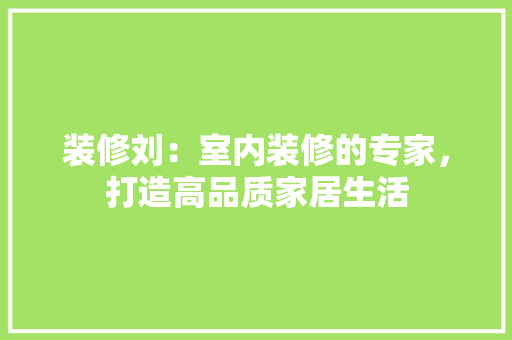 装修刘：室内装修的专家，打造高品质家居生活 室内设计