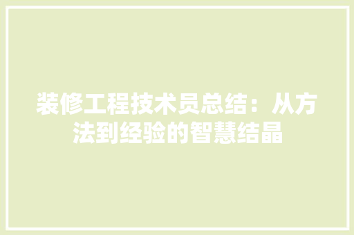 装修工程技术员总结：从方法到经验的智慧结晶 室内设计