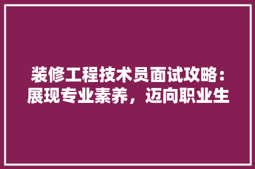 装修工程技术员面试攻略：展现专业素养，迈向职业生涯新起点 室内设计