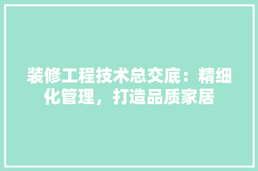 装修工程技术总交底：精细化管理，打造品质家居 室内设计