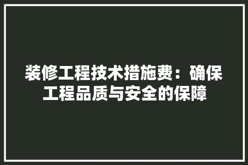 装修工程技术措施费：确保工程品质与安全的保障 室内设计