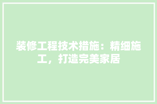 装修工程技术措施：精细施工，打造完美家居 室内设计