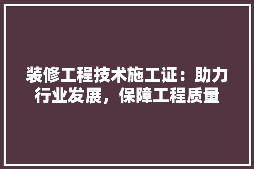 装修工程技术施工证：助力行业发展，保障工程质量 室内设计